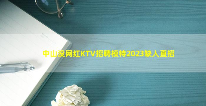 中山没网红KTV招聘模特2023缺人直招