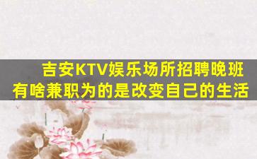 吉安KTV娱乐场所招聘晚班有啥兼职为的是改变自己的生活