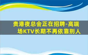 贵港夜总会正在招聘-高端场KTV长期不再依靠别人
