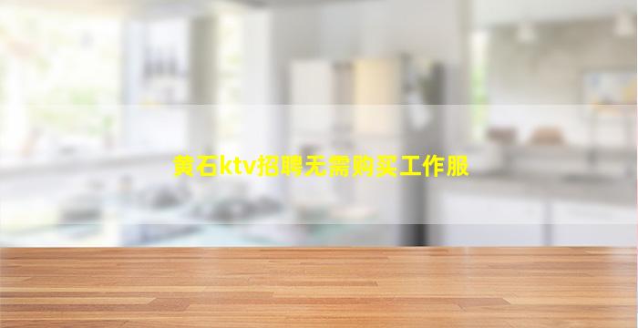 黄石ktv招聘无需购买工作服
